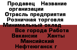 Продавец › Название организации ­ Prisma › Отрасль предприятия ­ Розничная торговля › Минимальный оклад ­ 20 000 - Все города Работа » Вакансии   . Ханты-Мансийский,Нефтеюганск г.